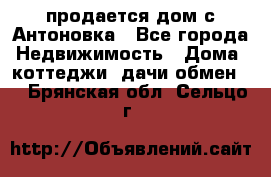 продается дом с Антоновка - Все города Недвижимость » Дома, коттеджи, дачи обмен   . Брянская обл.,Сельцо г.